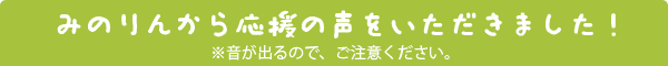 みのりんから応援の声をいただきました